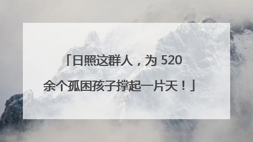 日照这群人，为 520 余个孤困孩子撑起一片天！