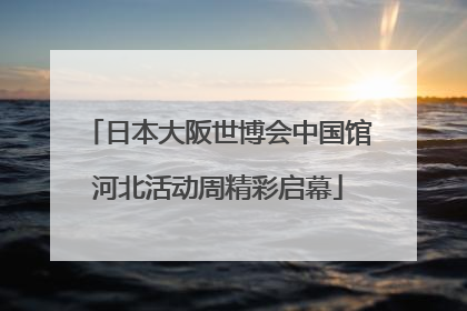 日本大阪世博会中国馆河北活动周精彩启幕