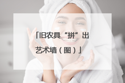 旧农具“拼”出艺术墙（图）