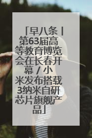 早八条丨第63届高等教育博览会在长春开幕 / 小米发布搭载3纳米自研芯片旗舰产品
