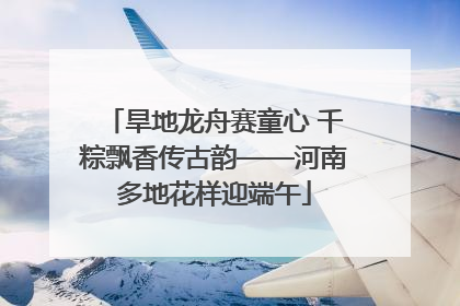 旱地龙舟赛童心 千粽飘香传古韵——河南多地花样迎端午