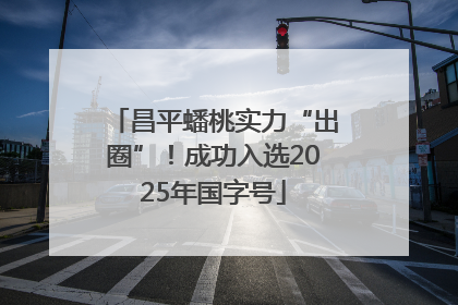 昌平蟠桃实力“出圈”！成功入选2025年国字号