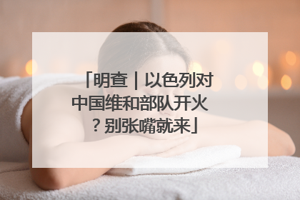 明查｜以色列对中国维和部队开火？别张嘴就来