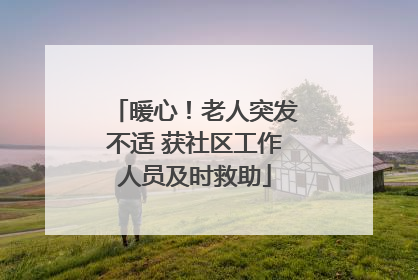 暖心！老人突发不适 获社区工作人员及时救助