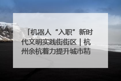 机器人“入职”新时代文明实践街街区｜杭州余杭着力提升城市精细化智能化管理水平