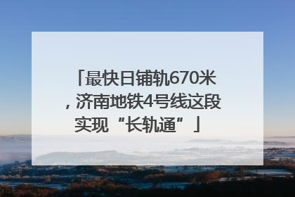 最快日铺轨670米，济南地铁4号线这段实现“长轨通”