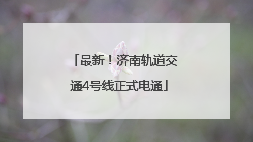 最新！济南轨道交通4号线正式电通