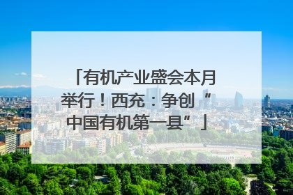 有机产业盛会本月举行！西充：争创“中国有机第一县”