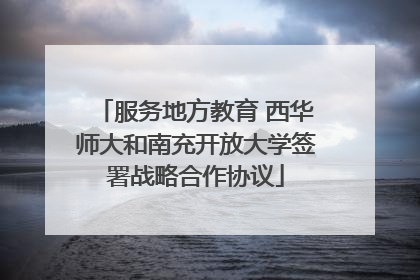 服务地方教育 西华师大和南充开放大学签署战略合作协议