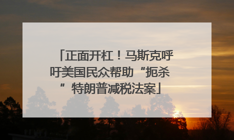 正面开杠！马斯克呼吁美国民众帮助“扼杀”特朗普减税法案