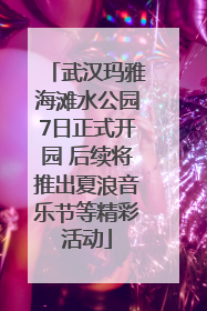 武汉玛雅海滩水公园7日正式开园 后续将推出夏浪音乐节等精彩活动