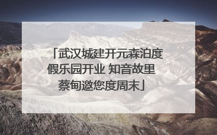 武汉城建开元森泊度假乐园开业 知音故里蔡甸邀您度周末