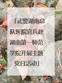 武警湖南总队医院官兵赴湖南第一师范学院开展主题党日活动