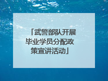 武警部队开展毕业学员分配政策宣讲活动