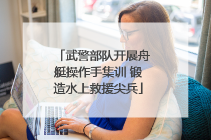 武警部队开展舟艇操作手集训 锻造水上救援尖兵