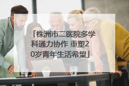 株洲市二医院多学科通力协作 重塑20岁青年生活希望