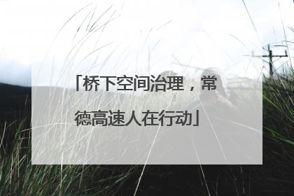桥下空间治理，常德高速人在行动