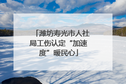 潍坊寿光市人社局工伤认定“加速度”暖民心