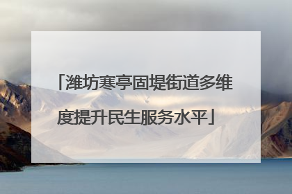 潍坊寒亭固堤街道多维度提升民生服务水平