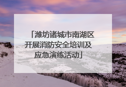 潍坊诸城市南湖区开展消防安全培训及应急演练活动