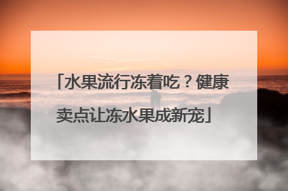 水果流行冻着吃？健康卖点让冻水果成新宠