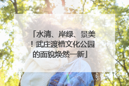 水清、岸绿、景美！武庄渡槽文化公园的面貌焕然一新