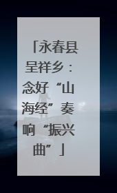 永春县呈祥乡：念好“山海经”奏响“振兴曲”