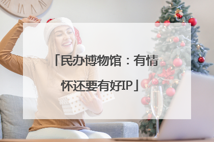 民办博物馆：有情怀还要有好IP