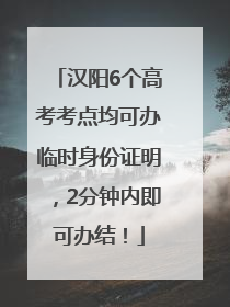 汉阳6个高考考点均可办临时身份证明，2分钟内即可办结！