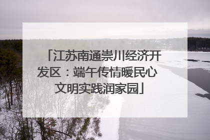 江苏南通崇川经济开发区：端午传情暖民心 文明实践润家园
