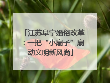 江苏阜宁婚俗改革：一把“小扇子”扇动文明新风尚