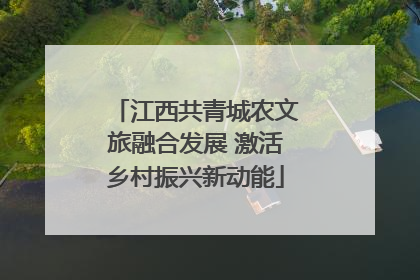 江西共青城农文旅融合发展 激活乡村振兴新动能