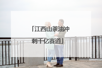 江西山茶油冲刺千亿赛道