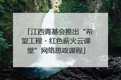 江西青基会推出“希望工程・红色薪火云课堂”网络思政课程