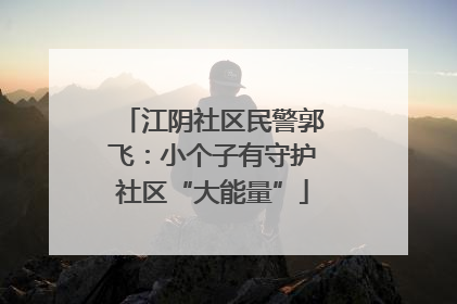江阴社区民警郭飞：小个子有守护社区“大能量”