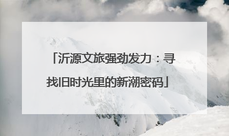 沂源文旅强劲发力：寻找旧时光里的新潮密码