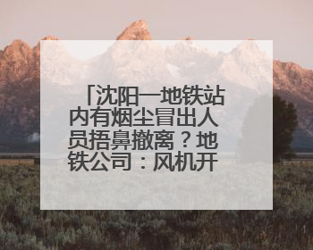 沈阳一地铁站内有烟尘冒出人员捂鼻撤离？地铁公司：风机开启致隧道灰尘飘散至站内