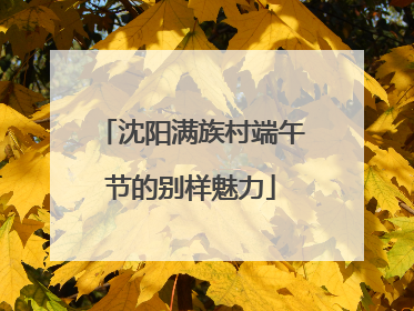 沈阳满族村端午节的别样魅力