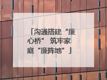 沟通搭建“廉心桥” 筑牢家庭“廉阵地”