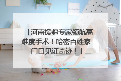 河南援疆专家领航高难度手术！哈密百姓家门口见证奇迹！