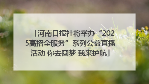 河南日报社将举办“2025高招全服务”系列公益直播活动 你去圆梦 我来护航