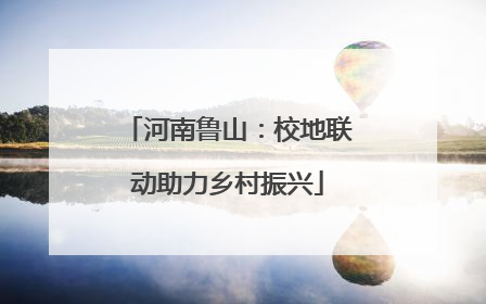 河南鲁山：校地联动助力乡村振兴