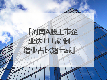 河南A股上市企业达111家 制造业占比超七成