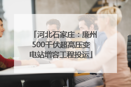 河北石家庄：廉州500千伏超高压变电站增容工程投运