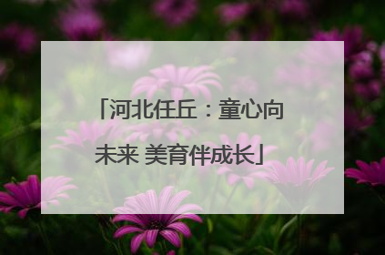 河北任丘：童心向未来 美育伴成长