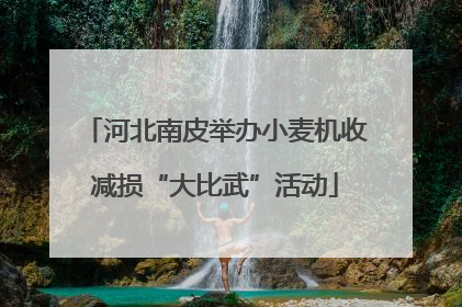 河北南皮举办小麦机收减损“大比武”活动
