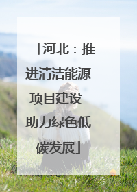 河北：推进清洁能源项目建设 助力绿色低碳发展