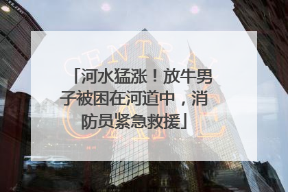 河水猛涨！放牛男子被困在河道中，消防员紧急救援