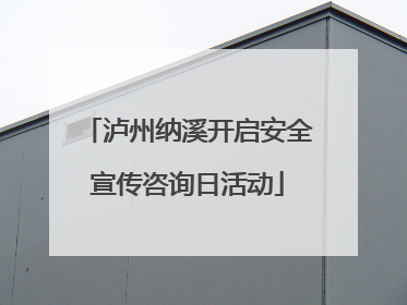 泸州纳溪开启安全宣传咨询日活动