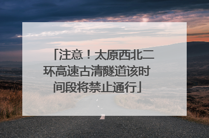 注意！太原西北二环高速古清隧道该时间段将禁止通行